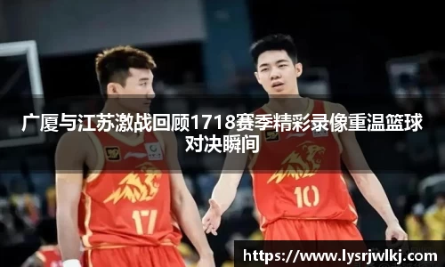 广厦与江苏激战回顾1718赛季精彩录像重温篮球对决瞬间