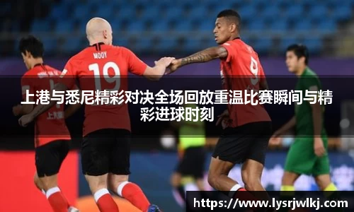 上港与悉尼精彩对决全场回放重温比赛瞬间与精彩进球时刻